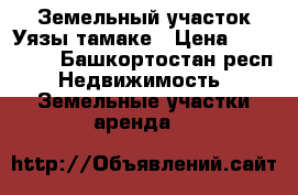 Земельный участок Уязы-тамаке › Цена ­ 210 000 - Башкортостан респ. Недвижимость » Земельные участки аренда   